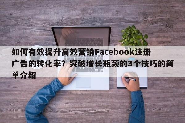如何有效提升高效营销Facebook注册广告的转化率？突破增长瓶颈的3个技巧的简单介绍