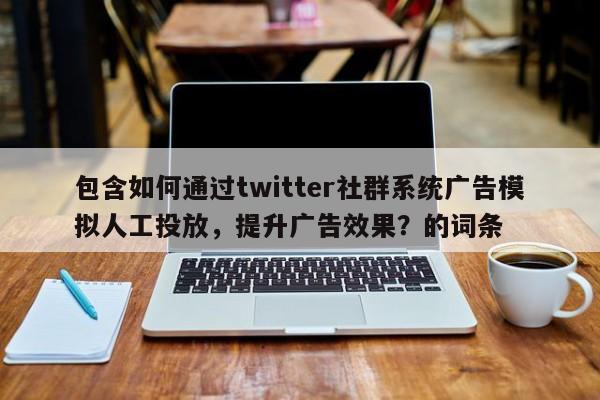 包含如何通过twitter社群系统广告模拟人工投放，提升广告效果？的词条
