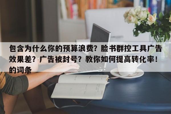 包含为什么你的预算浪费？脸书群控工具广告效果差？广告被封号？教你如何提高转化率！的词条
