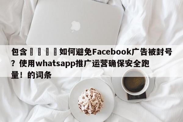 包含🚀如何避免Facebook广告被封号？使用whatsapp推广运营确保安全跑量！的词条