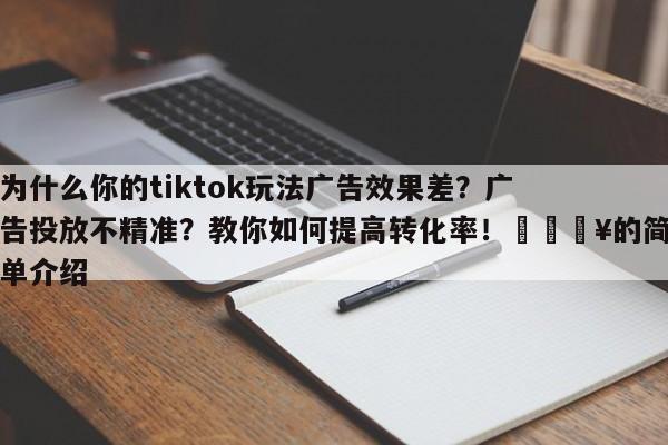 为什么你的tiktok玩法广告效果差？广告投放不精准？教你如何提高转化率！🔥的简单介绍