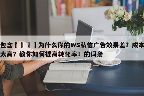 包含📣为什么你的WS私信广告效果差？成本太高？教你如何提高转化率！的词条