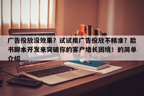 广告投放没效果？试试用广告投放不精准？脸书脚本开发来突破你的客户增长困境！的简单介绍