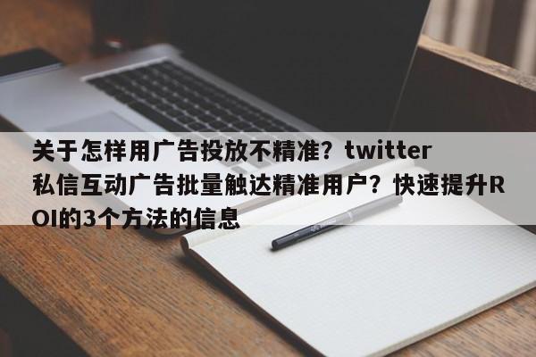 关于怎样用广告投放不精准？twitter私信互动广告批量触达精准用户？快速提升ROI的3个方法的信息