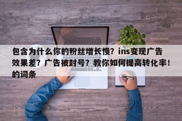 包含为什么你的粉丝增长慢？ins变现广告效果差？广告被封号？教你如何提高转化率！的词条
