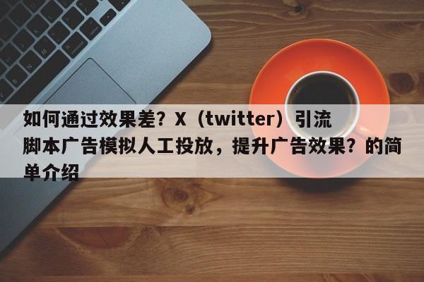 如何通过效果差？X（twitter）引流脚本广告模拟人工投放，提升广告效果？的简单介绍