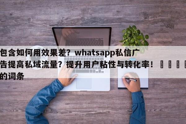 包含如何用效果差？whatsapp私信广告提高私域流量？提升用户粘性与转化率！🚀的词条