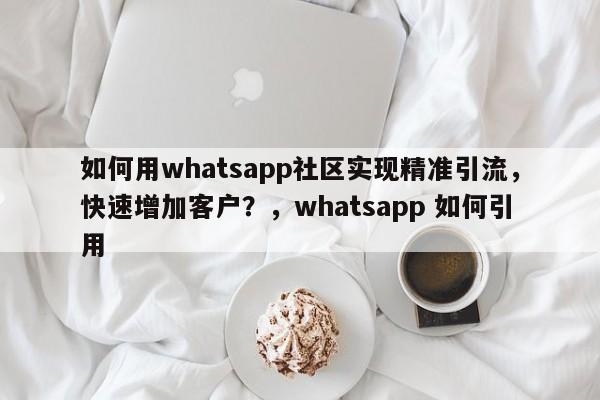 如何用whatsapp社区实现精准引流，快速增加客户？，whatsapp 如何引用