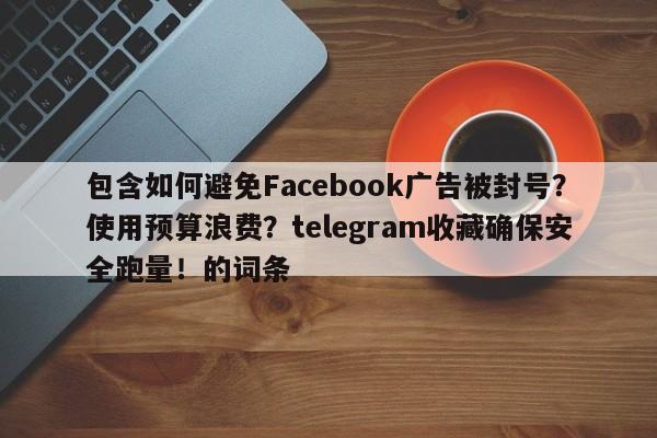 包含如何避免Facebook广告被封号?使用预算浪费?telegram收藏确保安全跑量!的词条