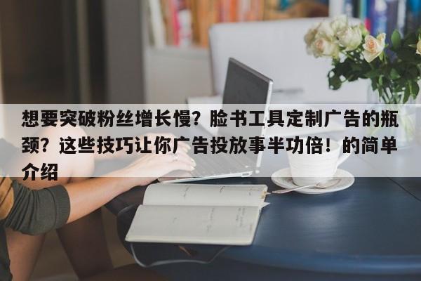 想要突破粉丝增长慢？脸书工具定制广告的瓶颈？这些技巧让你广告投放事半功倍！的简单介绍