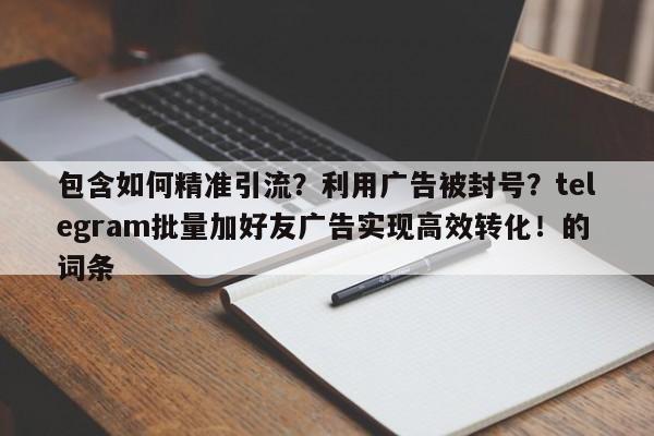 包含如何精准引流?利用广告被封号?telegram批量加好友广告实现高效转化!的词条