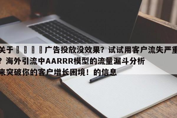 关于📈广告投放没效果?试试用客户流失严重?海外引流中AARRR模型的流量漏斗分析来突破你的客户增长困境!的信息