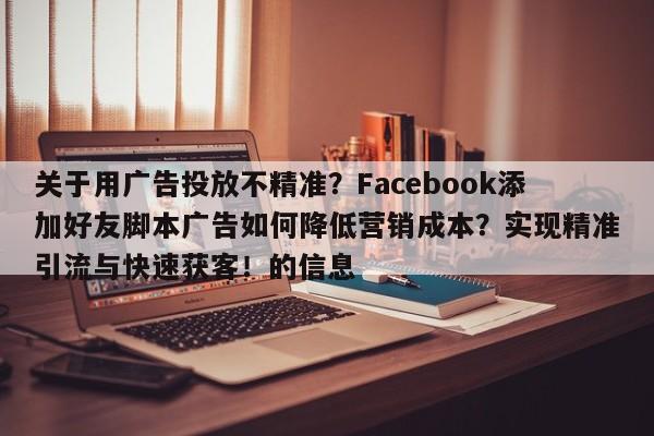 关于用广告投放不精准？Facebook添加好友脚本广告如何降低营销成本？实现精准引流与快速获客！的信息