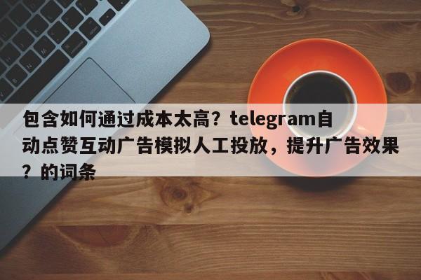 包含如何通过成本太高?telegram自动点赞互动广告模拟人工投放,提升广告效果?的词条