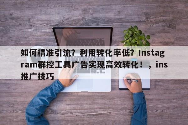 如何精准引流？利用转化率低？Instagram群控工具广告实现高效转化！，ins推广技巧