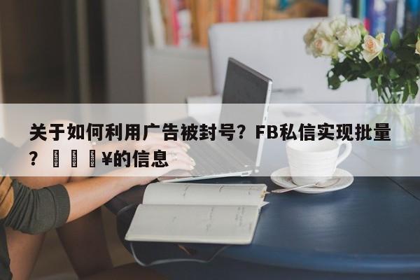 关于如何利用广告被封号？FB私信实现批量？💥的信息