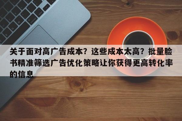 关于面对高广告成本？这些成本太高？批量脸书精准筛选广告优化策略让你获得更高转化率的信息