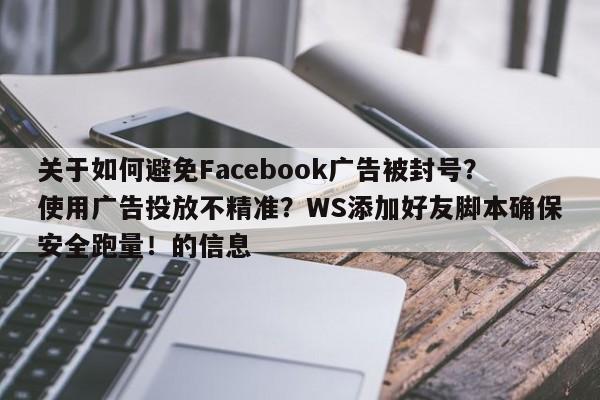 关于如何避免Facebook广告被封号？使用广告投放不精准？WS添加好友脚本确保安全跑量！的信息