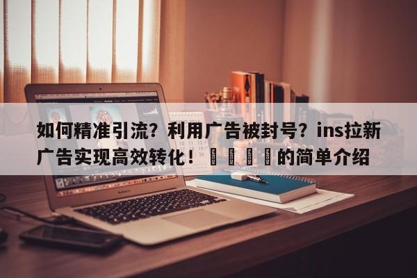 如何精准引流？利用广告被封号？ins拉新广告实现高效转化！📌的简单介绍