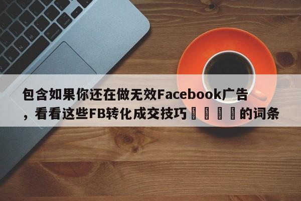 包含如果你还在做无效Facebook广告，看看这些FB转化成交技巧🚀的词条