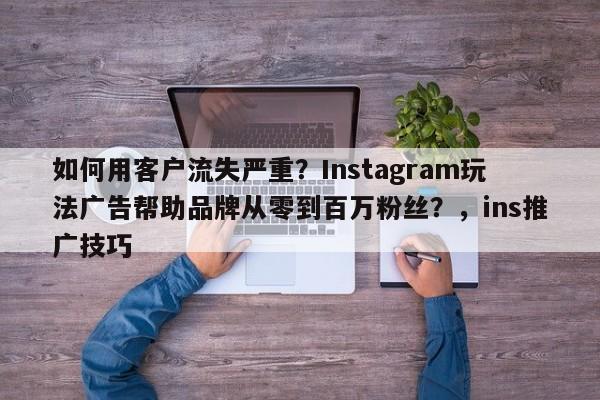 如何用客户流失严重？Instagram玩法广告帮助品牌从零到百万粉丝？，ins推广技巧