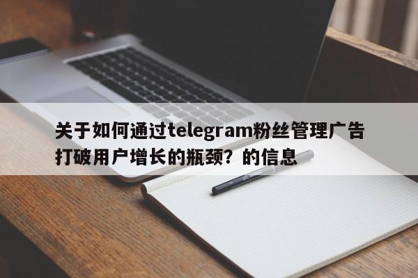 关于如何通过telegram粉丝管理广告打破用户增长的瓶颈?的信息