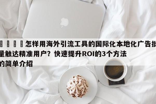 🚀怎样用海外引流工具的国际化本地化广告批量触达精准用户?快速提升ROI的3个方法的简单介绍