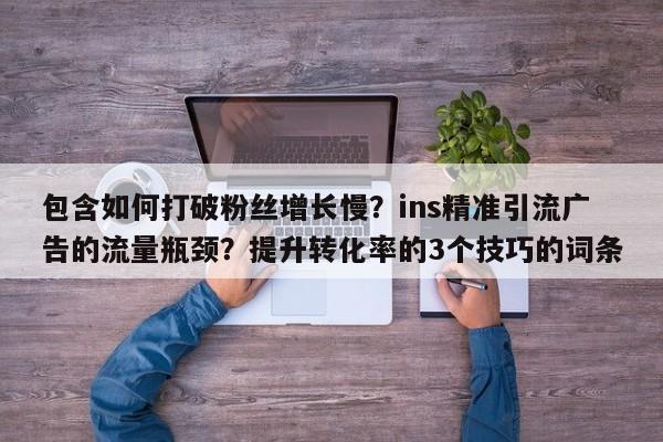 包含如何打破粉丝增长慢？ins精准引流广告的流量瓶颈？提升转化率的3个技巧的词条