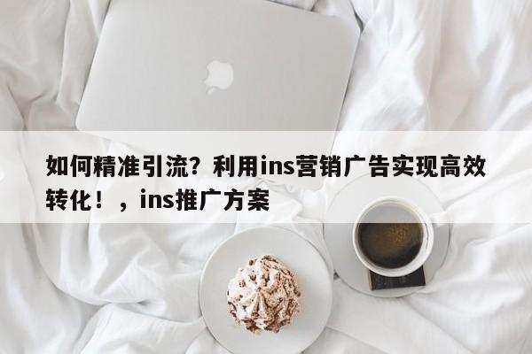 如何精准引流？利用ins营销广告实现高效转化！，ins推广方案