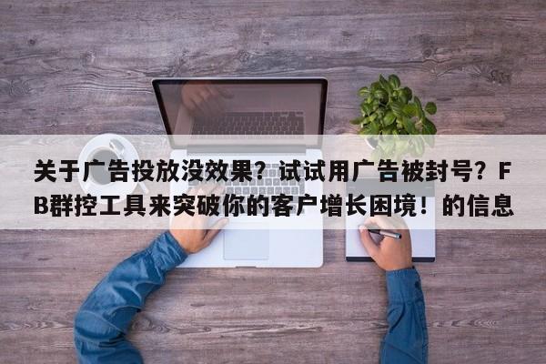 关于广告投放没效果？试试用广告被封号？FB群控工具来突破你的客户增长困境！的信息
