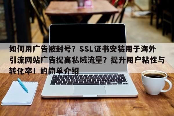 如何用广告被封号？SSL证书安装用于海外引流网站广告提高私域流量？提升用户粘性与转化率！的简单介绍