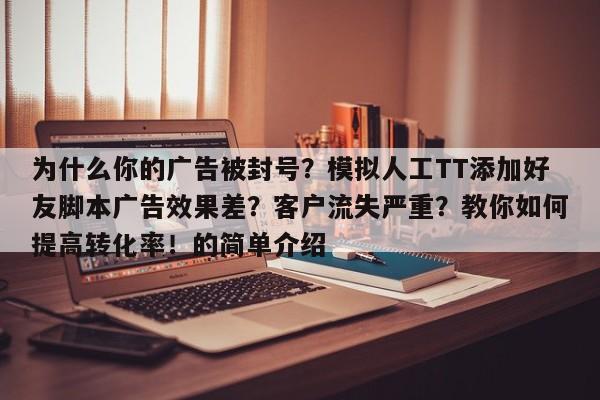 为什么你的广告被封号？模拟人工TT添加好友脚本广告效果差？客户流失严重？教你如何提高转化率！的简单介绍