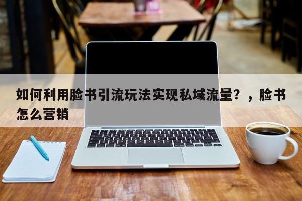 如何利用脸书引流玩法实现私域流量?,脸书怎么营销