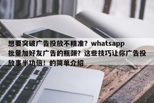 想要突破广告投放不精准？whatsapp批量加好友广告的瓶颈？这些技巧让你广告投放事半功倍！的简单介绍