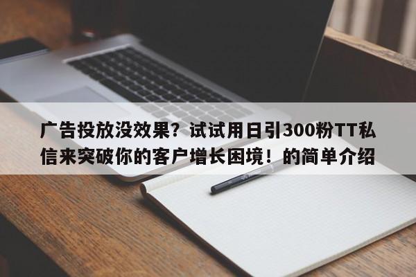 广告投放没效果？试试用日引300粉TT私信来突破你的客户增长困境！的简单介绍