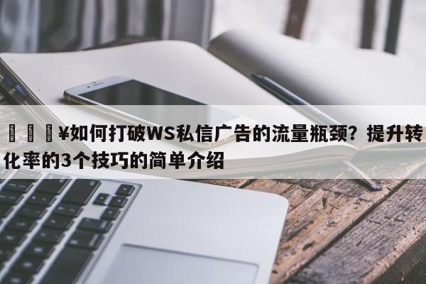 🔥如何打破WS私信广告的流量瓶颈？提升转化率的3个技巧的简单介绍
