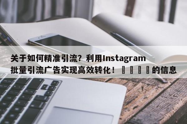关于如何精准引流？利用Instagram批量引流广告实现高效转化！🎯的信息