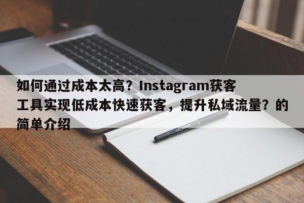 如何通过成本太高？Instagram获客工具实现低成本快速获客，提升私域流量？的简单介绍