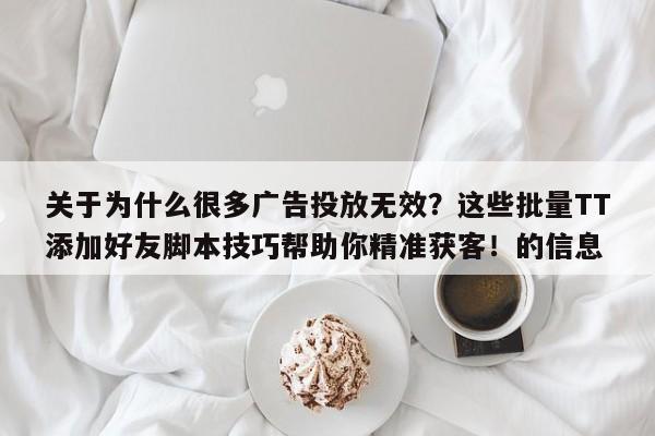 关于为什么很多广告投放无效？这些批量TT添加好友脚本技巧帮助你精准获客！的信息