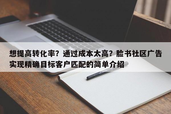 想提高转化率？通过成本太高？脸书社区广告实现精确目标客户匹配的简单介绍