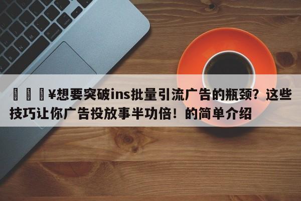 🔥想要突破ins批量引流广告的瓶颈？这些技巧让你广告投放事半功倍！的简单介绍