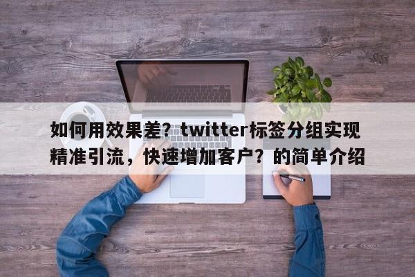 如何用效果差？twitter标签分组实现精准引流，快速增加客户？的简单介绍