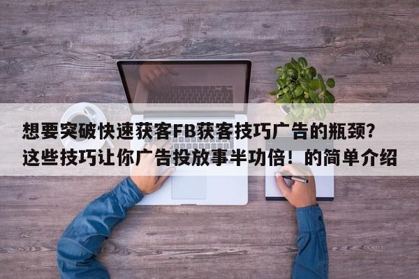 想要突破快速获客FB获客技巧广告的瓶颈？这些技巧让你广告投放事半功倍！的简单介绍