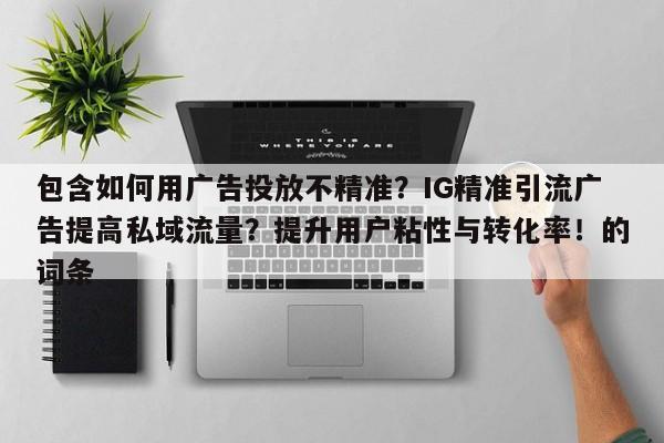 包含如何用广告投放不精准？IG精准引流广告提高私域流量？提升用户粘性与转化率！的词条
