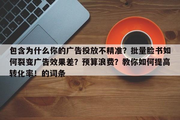 包含为什么你的广告投放不精准？批量脸书如何裂变广告效果差？预算浪费？教你如何提高转化率！的词条