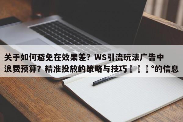 关于如何避免在效果差？WS引流玩法广告中浪费预算？精准投放的策略与技巧💰的信息