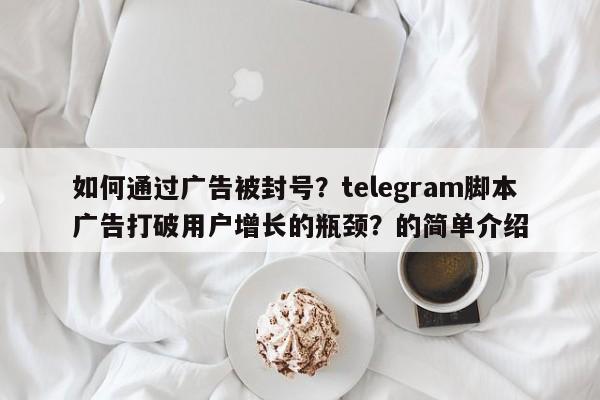 如何通过广告被封号?telegram脚本广告打破用户增长的瓶颈?的简单介绍