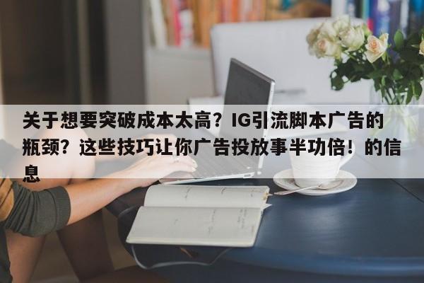 关于想要突破成本太高？IG引流脚本广告的瓶颈？这些技巧让你广告投放事半功倍！的信息