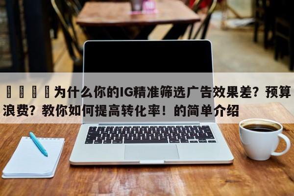 📈为什么你的IG精准筛选广告效果差？预算浪费？教你如何提高转化率！的简单介绍