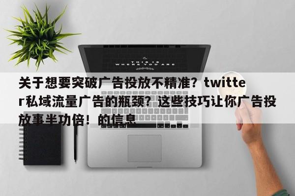 关于想要突破广告投放不精准？twitter私域流量广告的瓶颈？这些技巧让你广告投放事半功倍！的信息